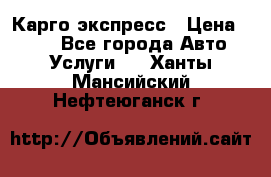 Карго экспресс › Цена ­ 100 - Все города Авто » Услуги   . Ханты-Мансийский,Нефтеюганск г.